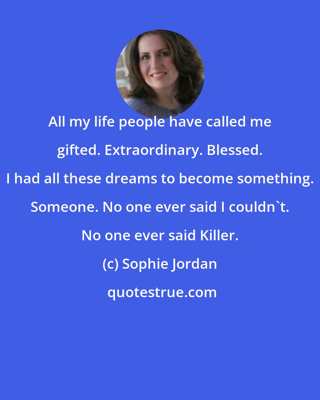 Sophie Jordan: All my life people have called me gifted. Extraordinary. Blessed. I had all these dreams to become something. Someone. No one ever said I couldn't. No one ever said Killer.