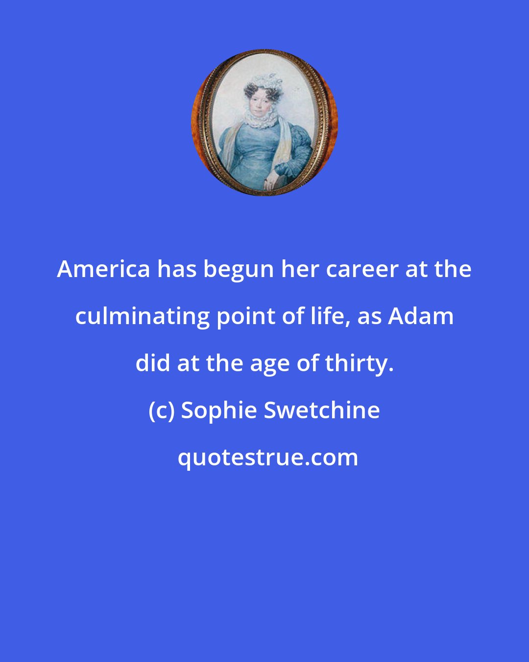 Sophie Swetchine: America has begun her career at the culminating point of life, as Adam did at the age of thirty.