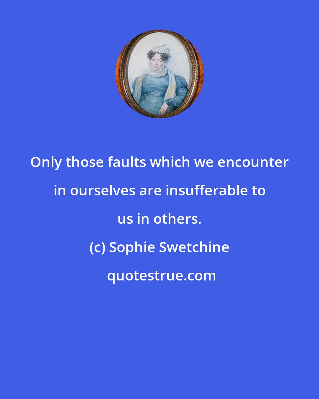Sophie Swetchine: Only those faults which we encounter in ourselves are insufferable to us in others.