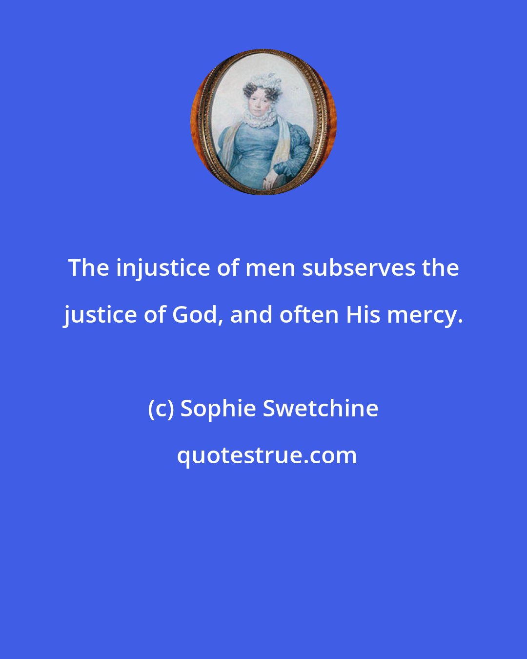Sophie Swetchine: The injustice of men subserves the justice of God, and often His mercy.