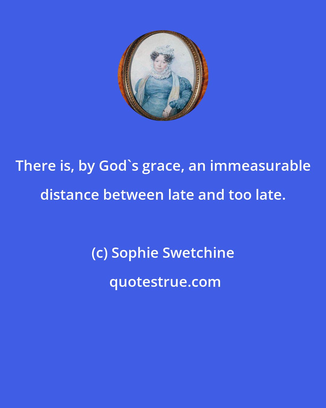 Sophie Swetchine: There is, by God's grace, an immeasurable distance between late and too late.