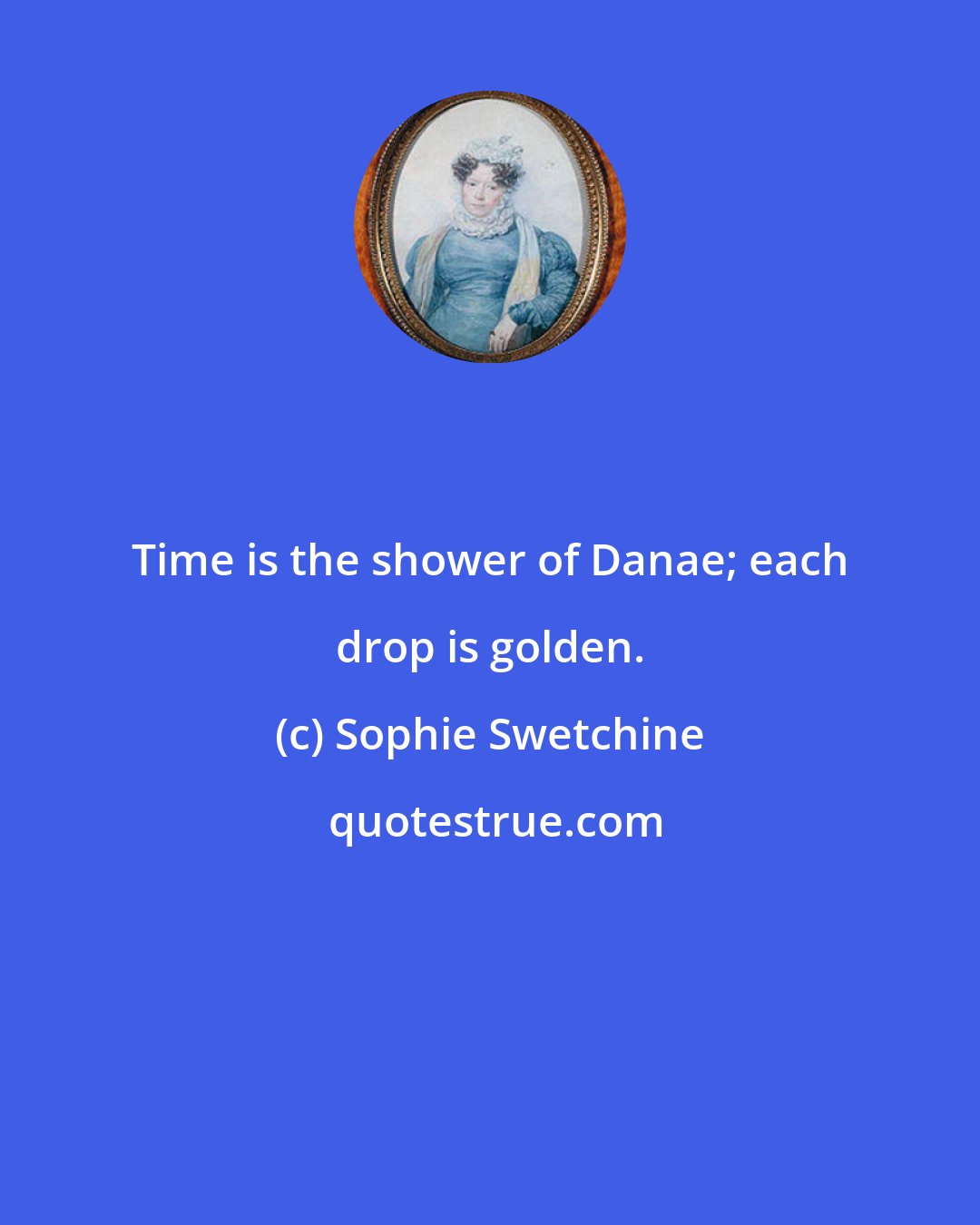 Sophie Swetchine: Time is the shower of Danae; each drop is golden.