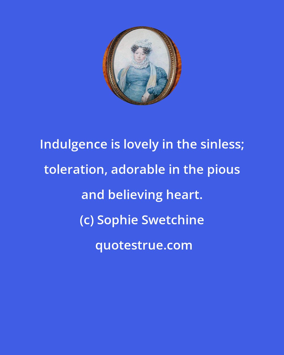 Sophie Swetchine: Indulgence is lovely in the sinless; toleration, adorable in the pious and believing heart.