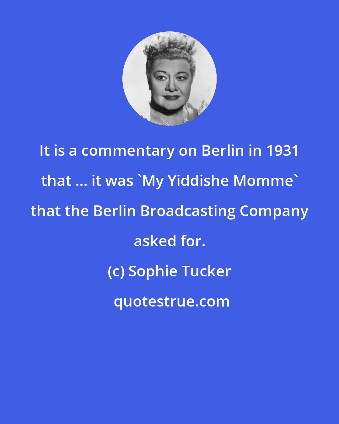 Sophie Tucker: It is a commentary on Berlin in 1931 that ... it was 'My Yiddishe Momme' that the Berlin Broadcasting Company asked for.