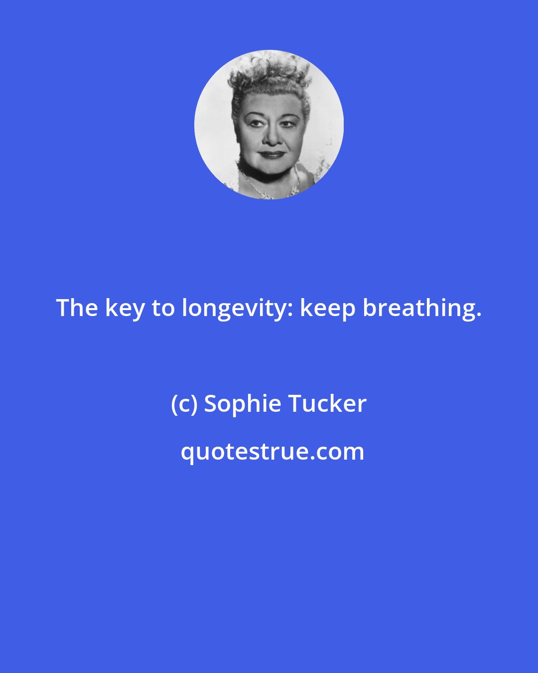 Sophie Tucker: The key to longevity: keep breathing.