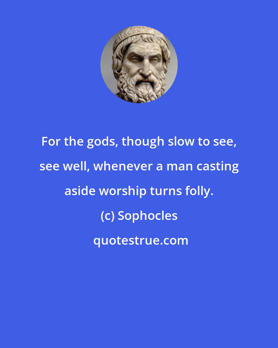 Sophocles: For the gods, though slow to see, see well, whenever a man casting aside worship turns folly.