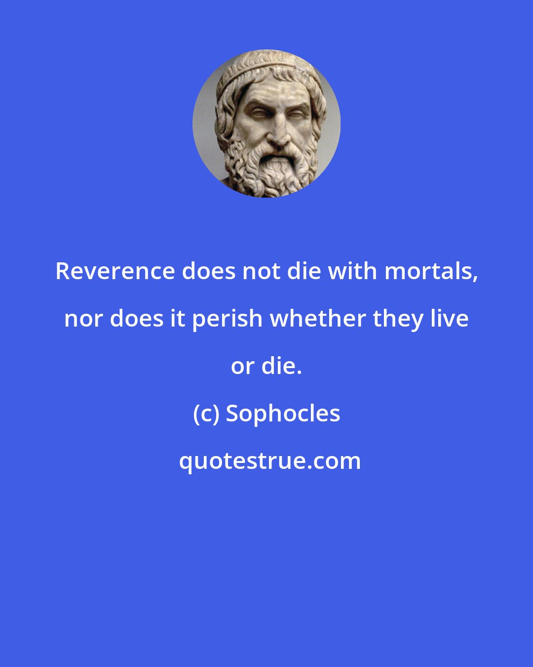 Sophocles: Reverence does not die with mortals, nor does it perish whether they live or die.