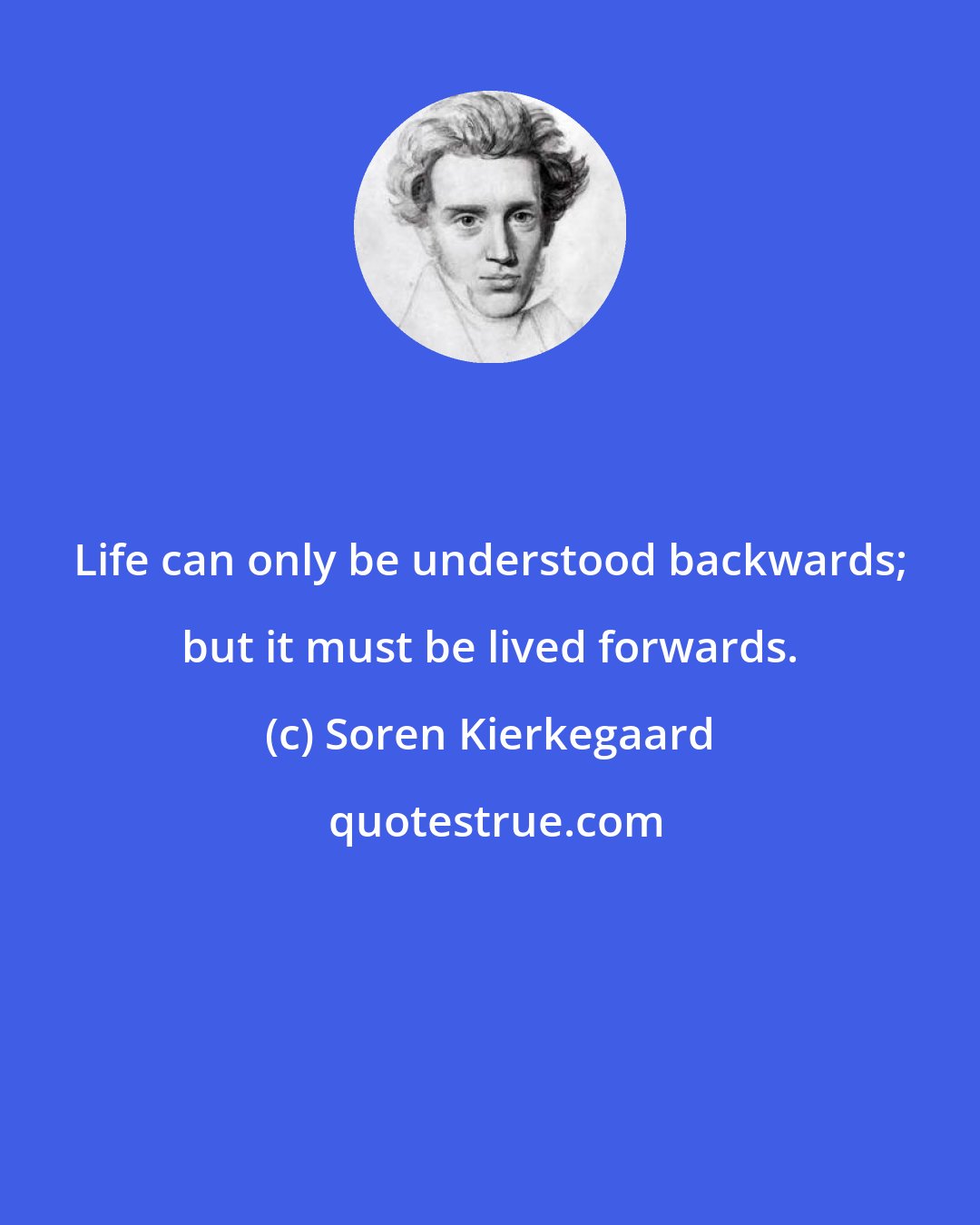 Soren Kierkegaard: Life can only be understood backwards; but it must be lived forwards.