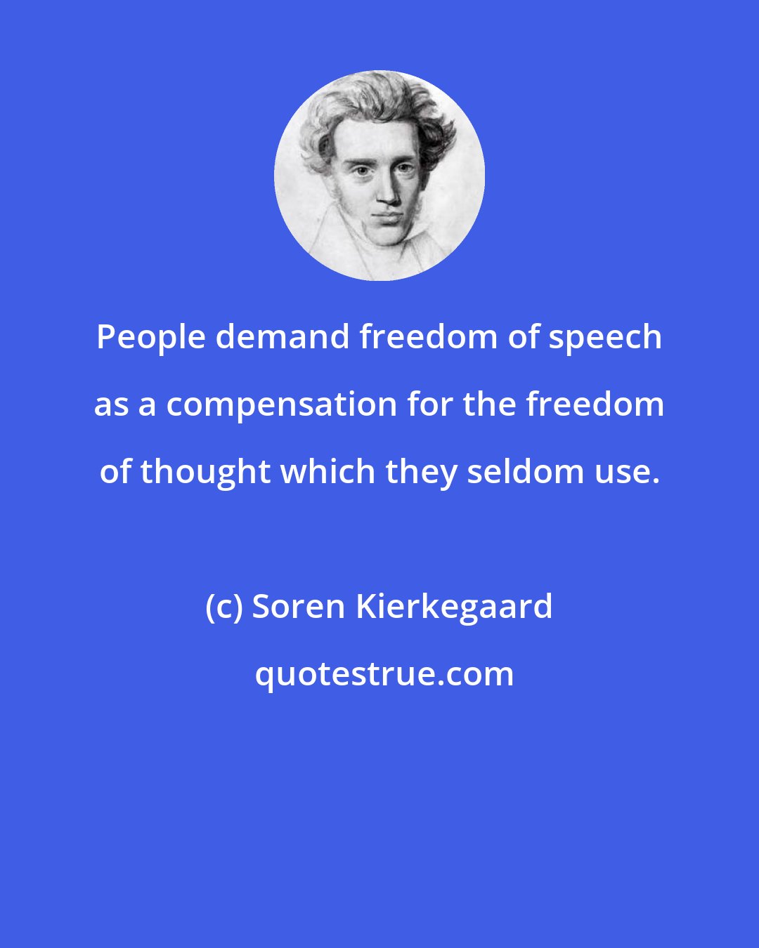 Soren Kierkegaard: People demand freedom of speech as a compensation for the freedom of thought which they seldom use.