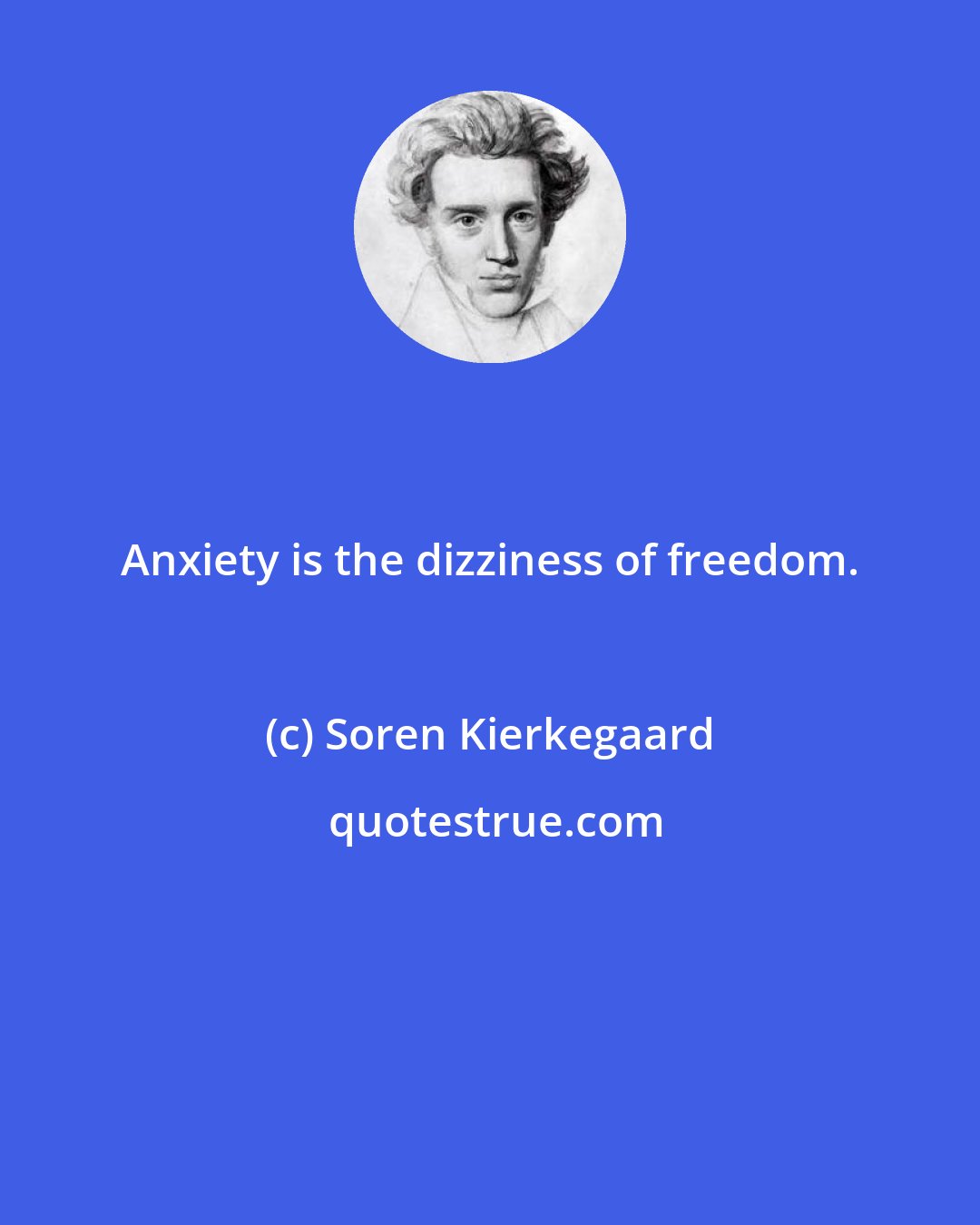 Soren Kierkegaard: Anxiety is the dizziness of freedom.