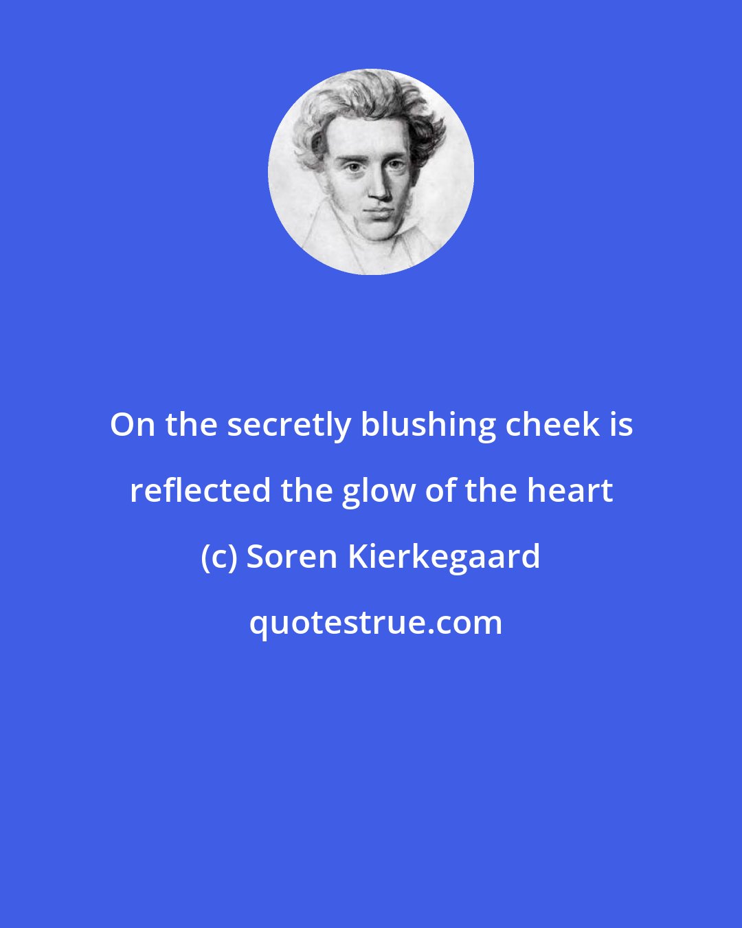 Soren Kierkegaard: On the secretly blushing cheek is reflected the glow of the heart