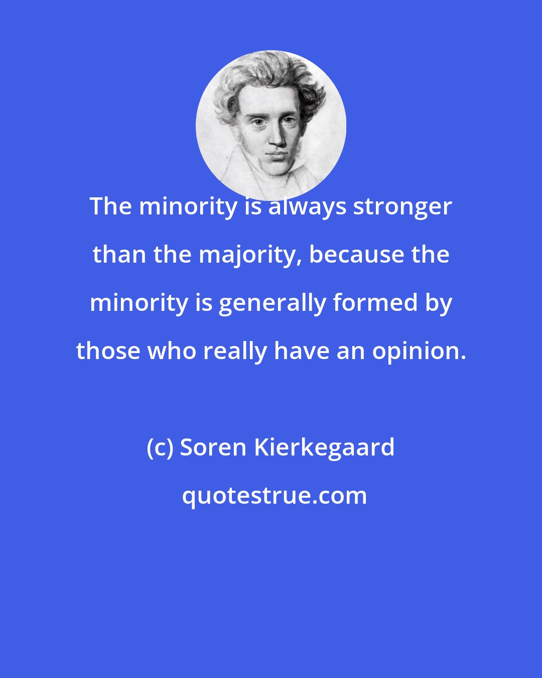 Soren Kierkegaard: The minority is always stronger than the majority, because the minority is generally formed by those who really have an opinion.
