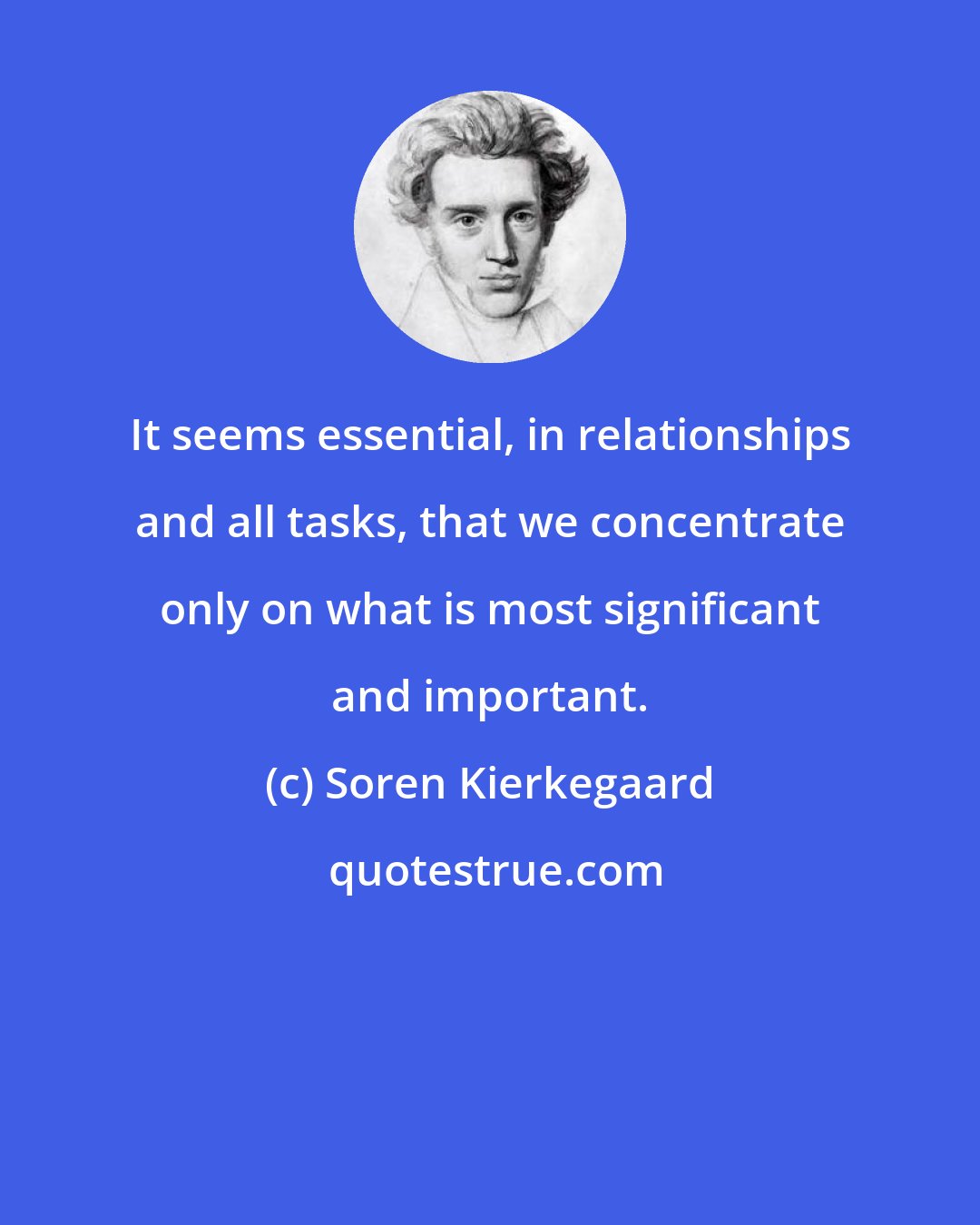 Soren Kierkegaard: It seems essential, in relationships and all tasks, that we concentrate only on what is most significant and important.