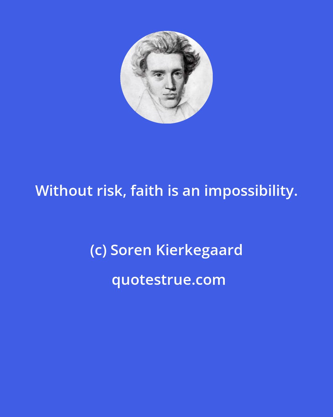 Soren Kierkegaard: Without risk, faith is an impossibility.