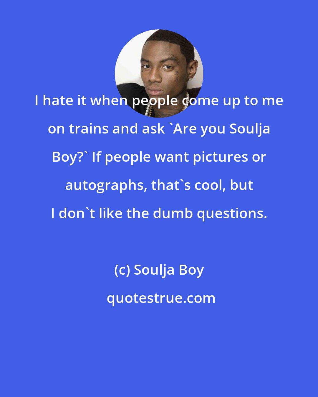 Soulja Boy: I hate it when people come up to me on trains and ask 'Are you Soulja Boy?' If people want pictures or autographs, that's cool, but I don't like the dumb questions.