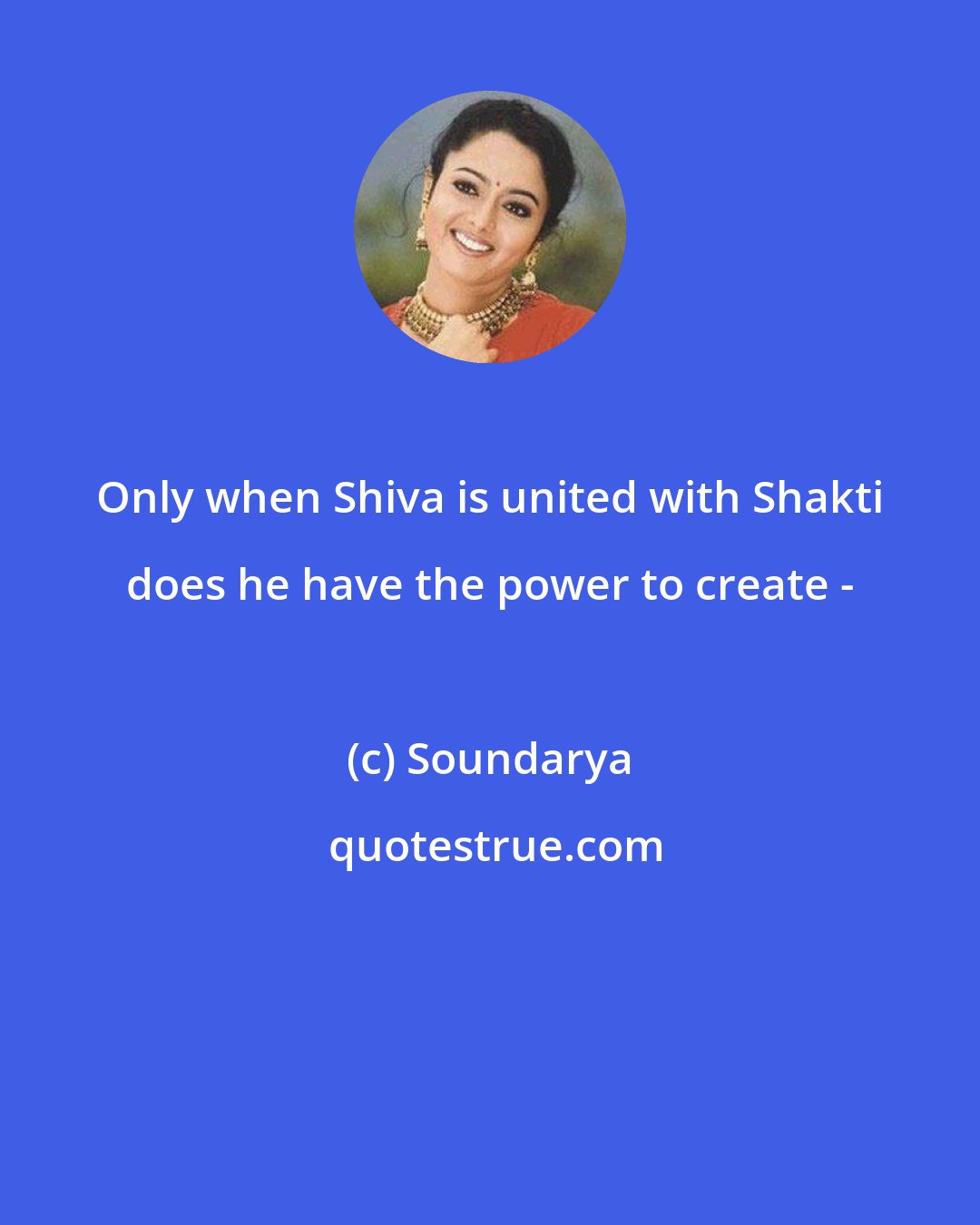 Soundarya: Only when Shiva is united with Shakti does he have the power to create -