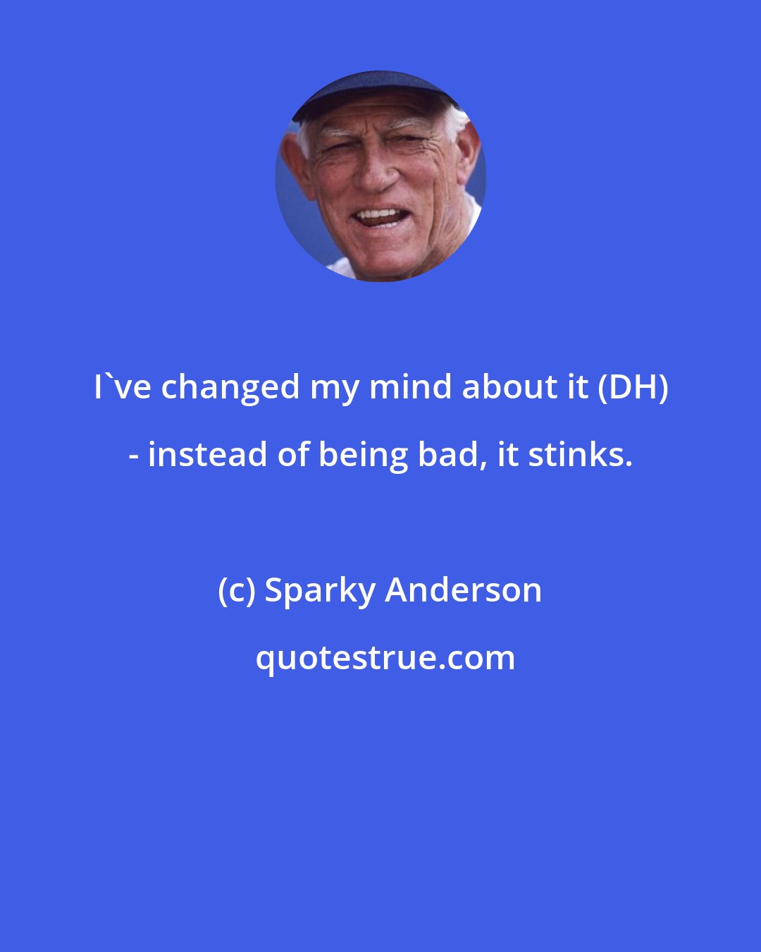 Sparky Anderson: I've changed my mind about it (DH) - instead of being bad, it stinks.