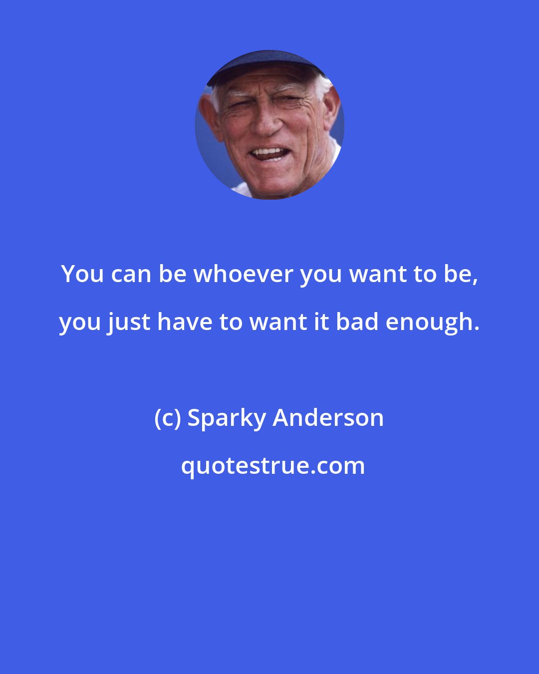 Sparky Anderson: You can be whoever you want to be, you just have to want it bad enough.