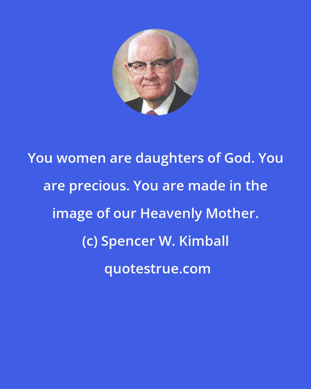 Spencer W. Kimball: You women are daughters of God. You are precious. You are made in the image of our Heavenly Mother.