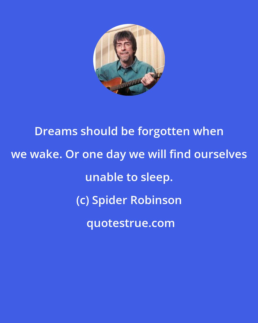 Spider Robinson: Dreams should be forgotten when we wake. Or one day we will find ourselves unable to sleep.