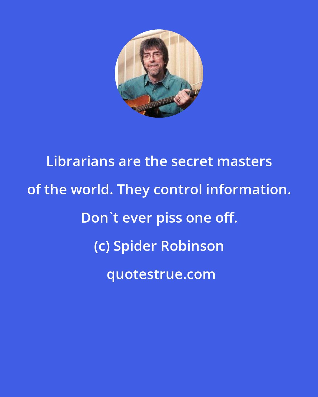 Spider Robinson: Librarians are the secret masters of the world. They control information. Don't ever piss one off.