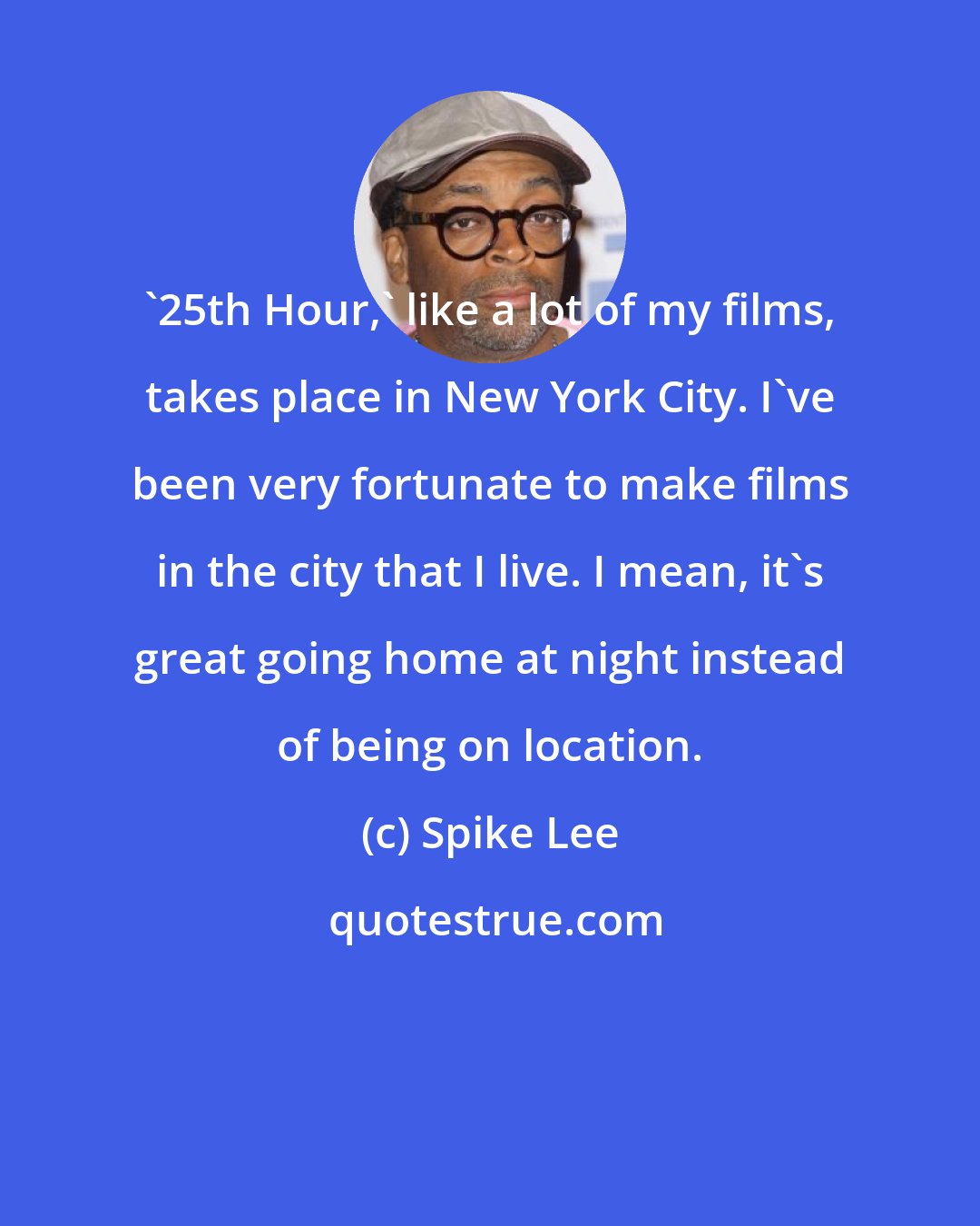 Spike Lee: '25th Hour,' like a lot of my films, takes place in New York City. I've been very fortunate to make films in the city that I live. I mean, it's great going home at night instead of being on location.