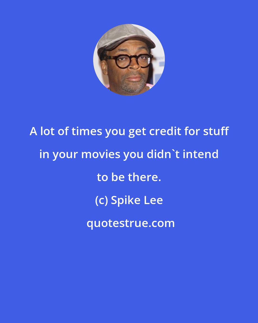 Spike Lee: A lot of times you get credit for stuff in your movies you didn't intend to be there.