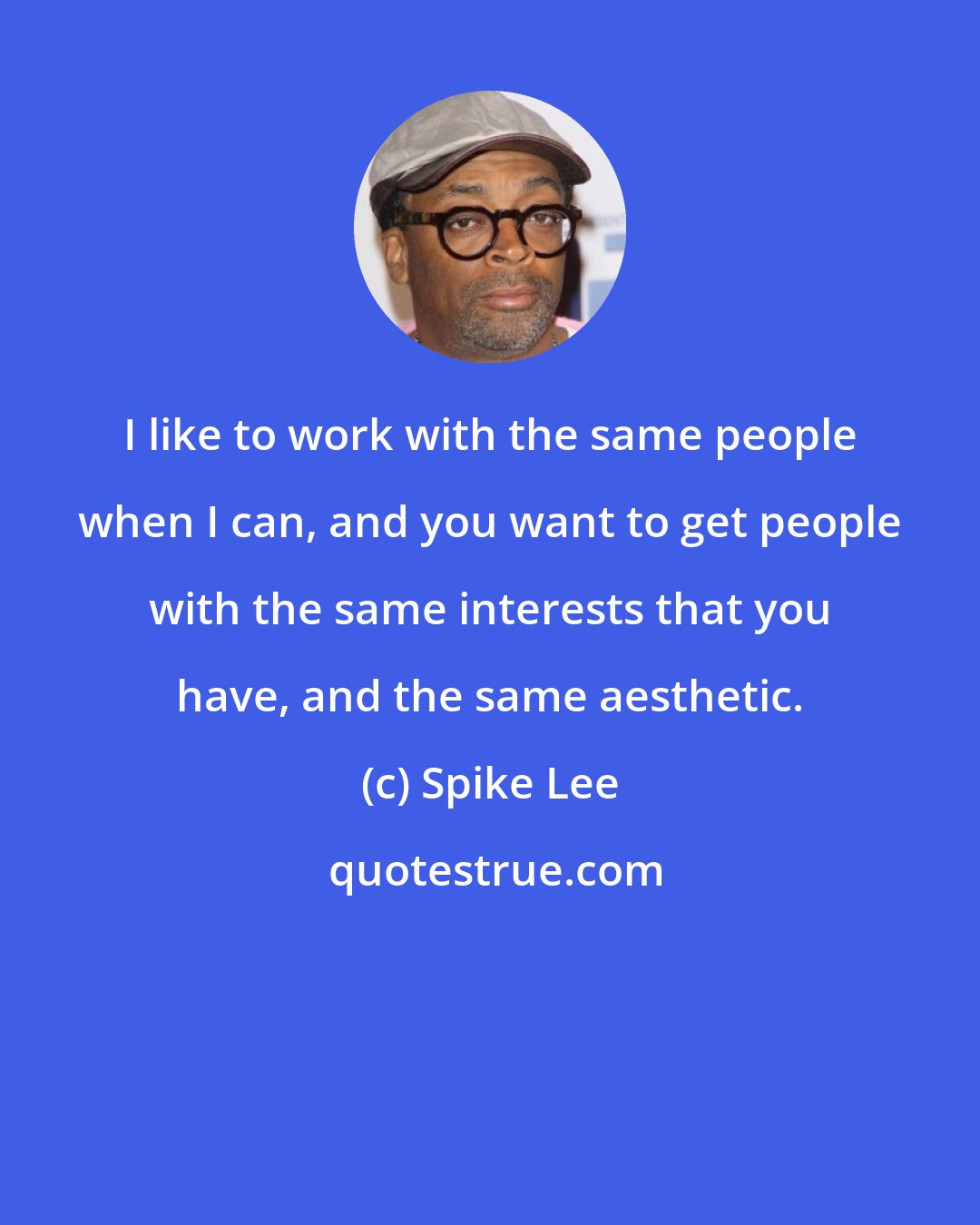 Spike Lee: I like to work with the same people when I can, and you want to get people with the same interests that you have, and the same aesthetic.