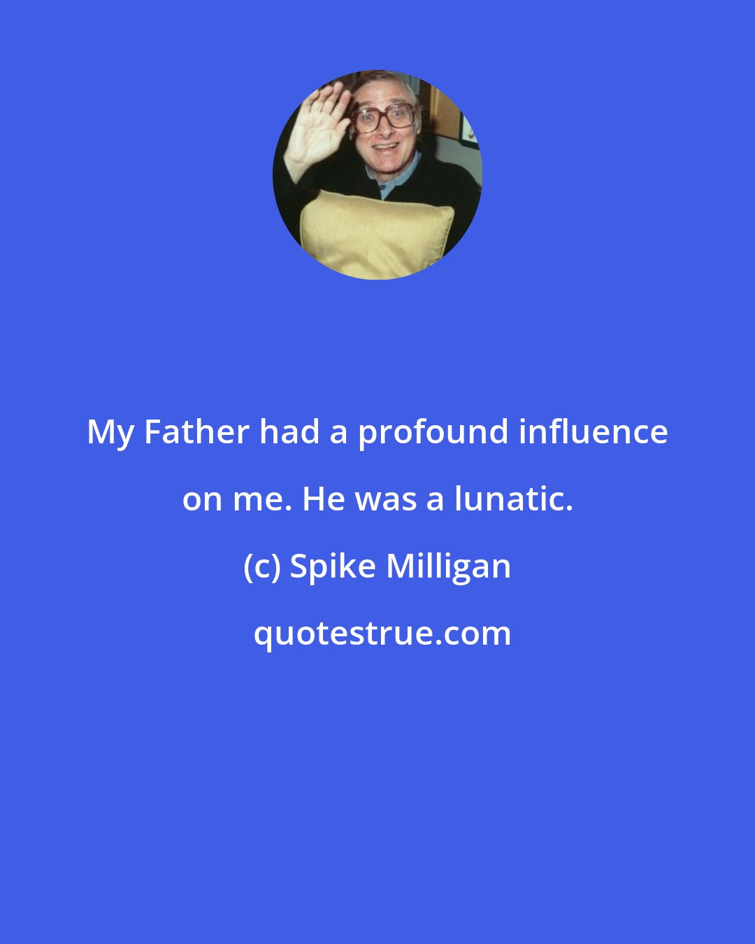 Spike Milligan: My Father had a profound influence on me. He was a lunatic.