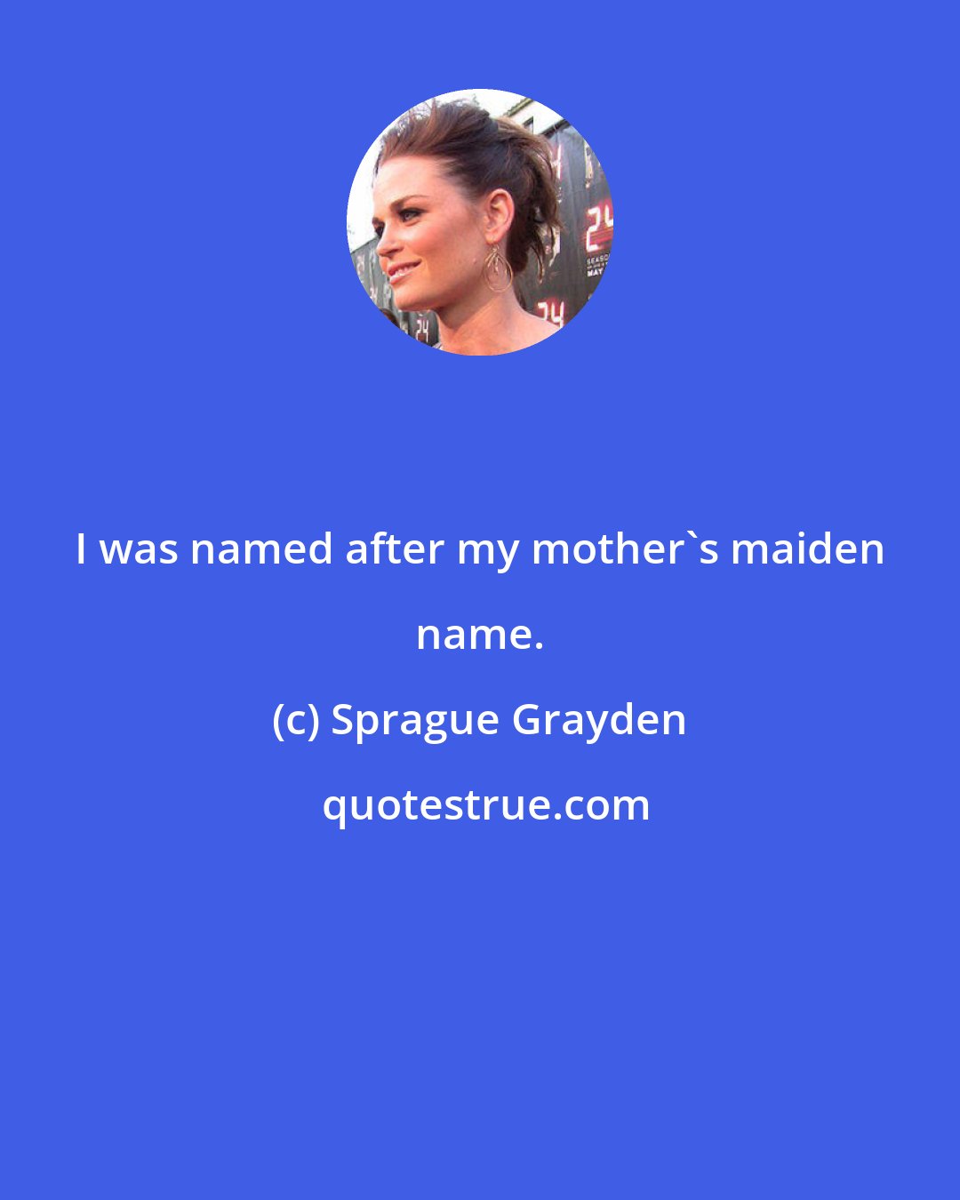 Sprague Grayden: I was named after my mother's maiden name.