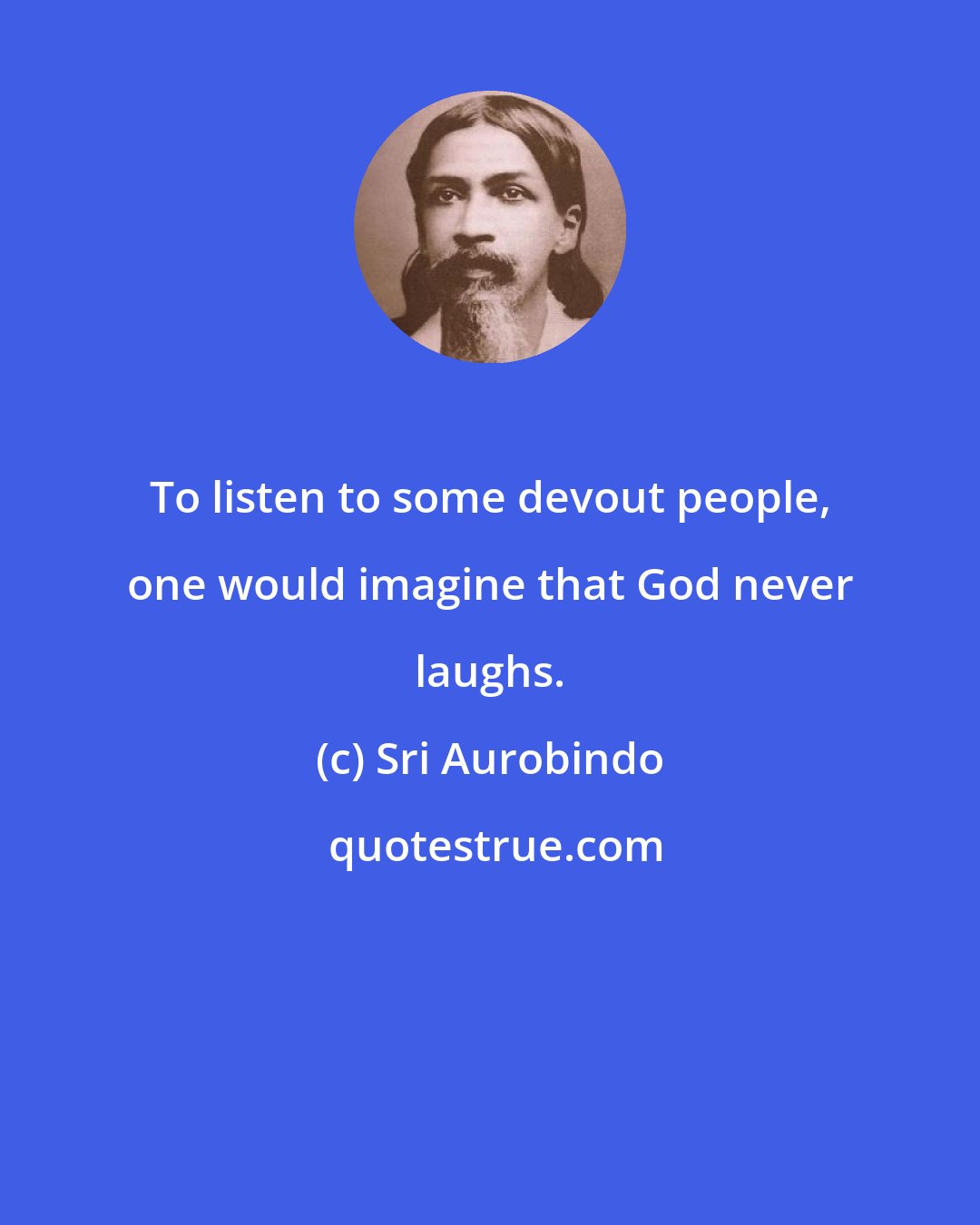 Sri Aurobindo: To listen to some devout people, one would imagine that God never laughs.