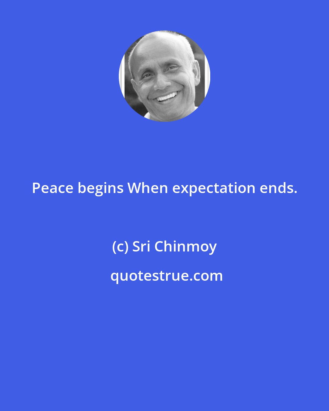 Sri Chinmoy: Peace begins When expectation ends.