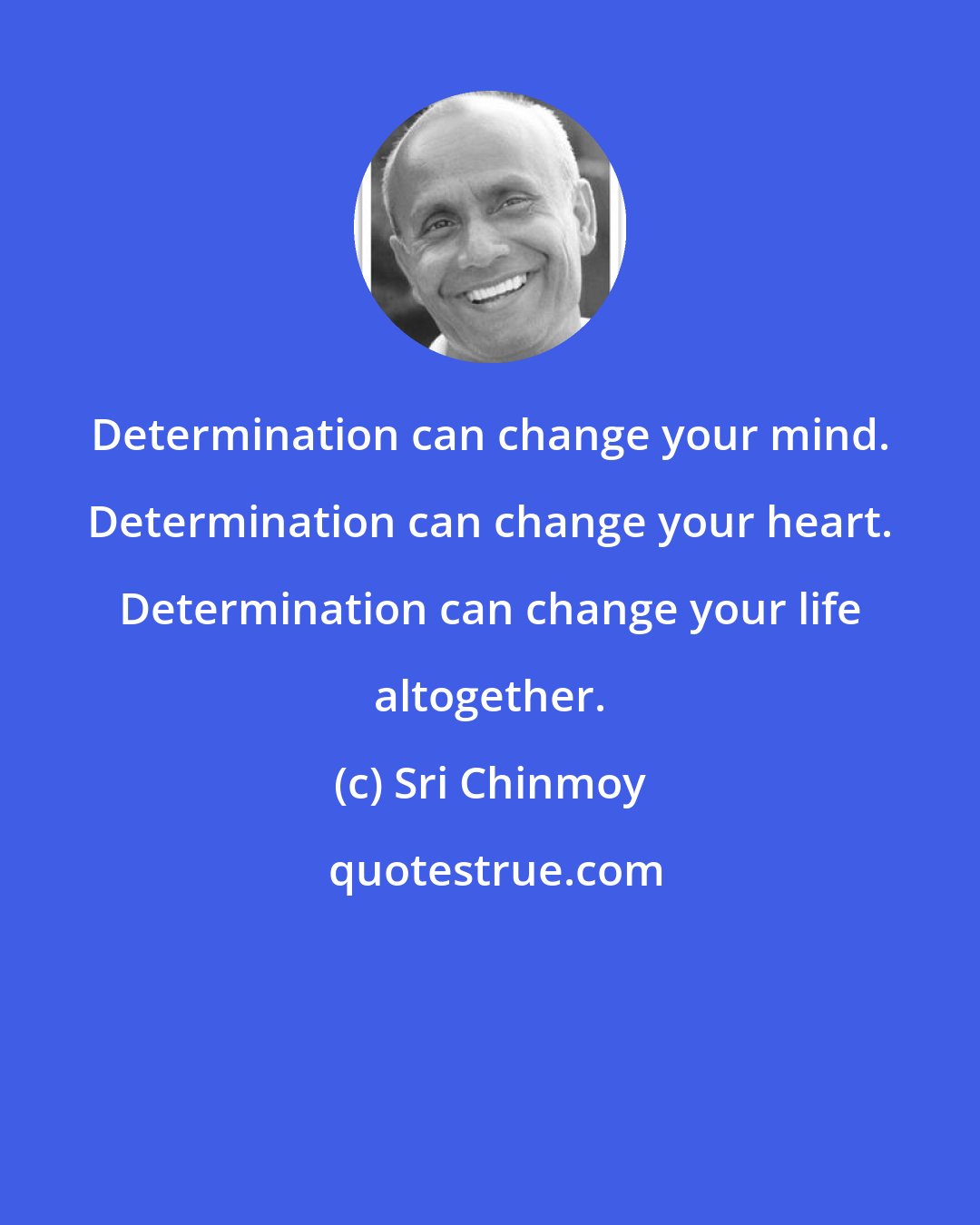 Sri Chinmoy: Determination can change your mind. Determination can change your heart. Determination can change your life altogether.