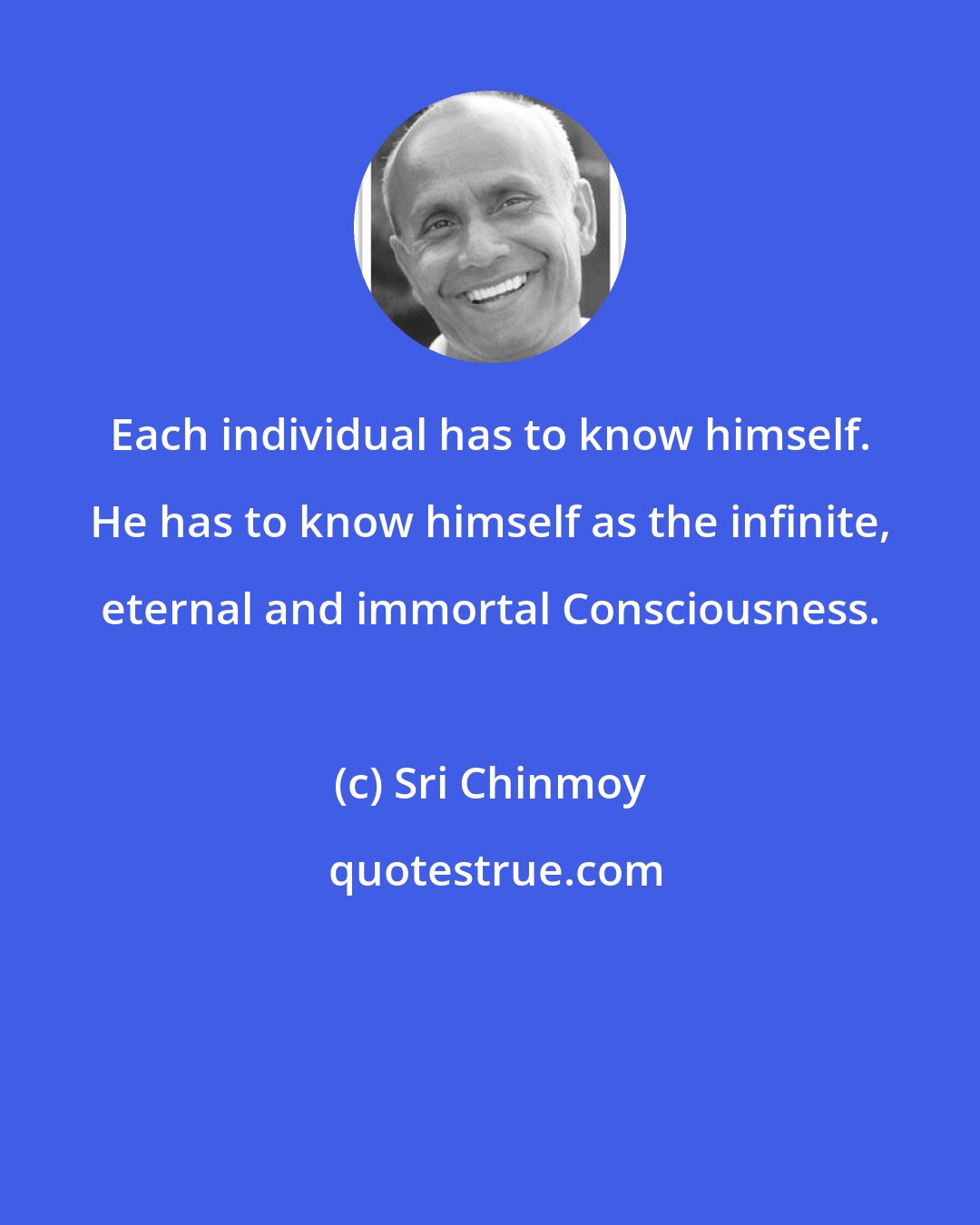 Sri Chinmoy: Each individual has to know himself. He has to know himself as the infinite, eternal and immortal Consciousness.