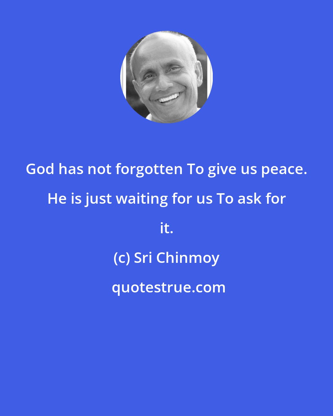 Sri Chinmoy: God has not forgotten To give us peace. He is just waiting for us To ask for it.