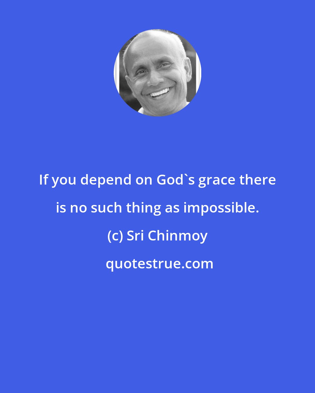 Sri Chinmoy: If you depend on God's grace there is no such thing as impossible.