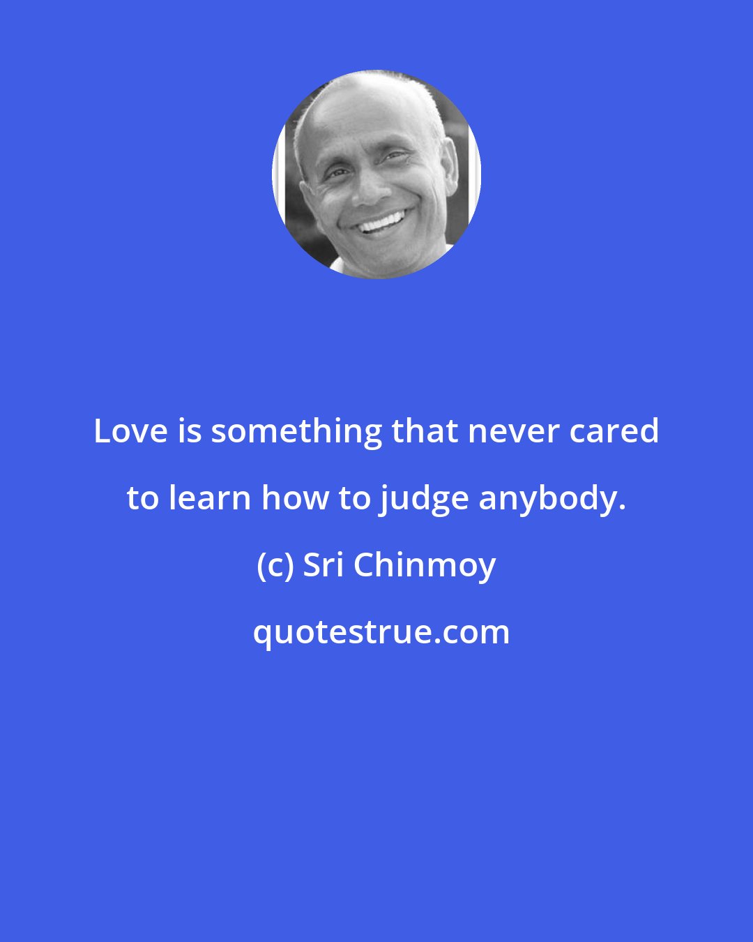 Sri Chinmoy: Love is something that never cared to learn how to judge anybody.