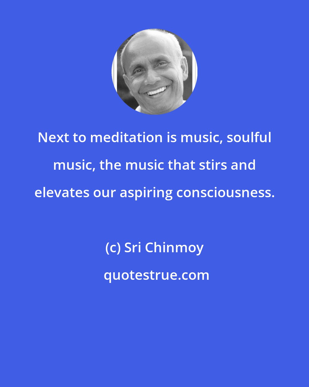 Sri Chinmoy: Next to meditation is music, soulful music, the music that stirs and elevates our aspiring consciousness.