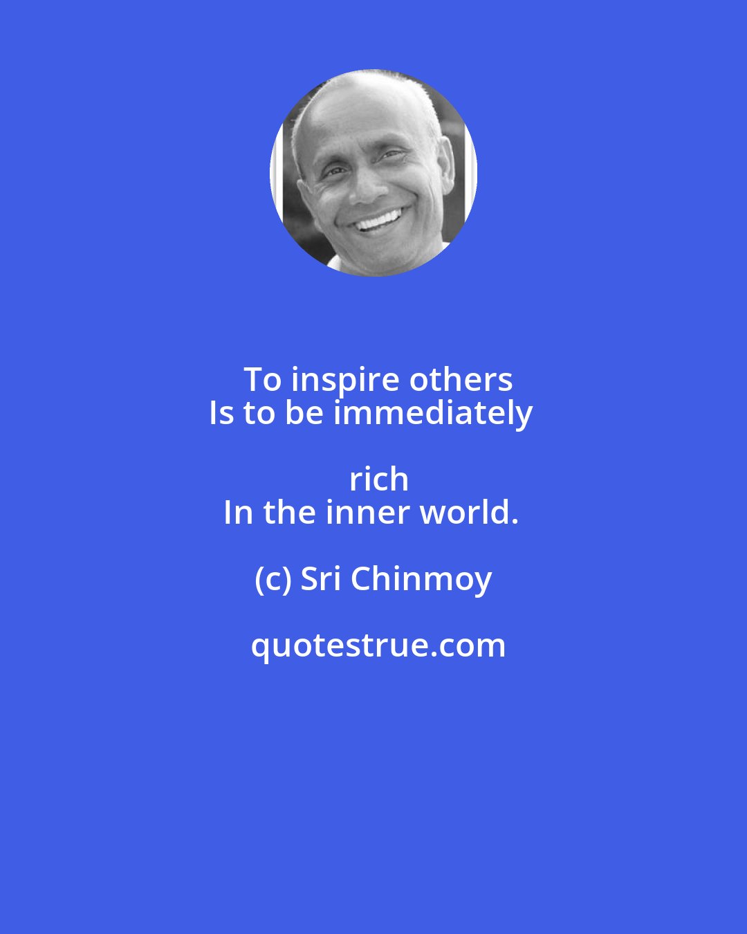 Sri Chinmoy: To inspire others
Is to be immediately rich
In the inner world.