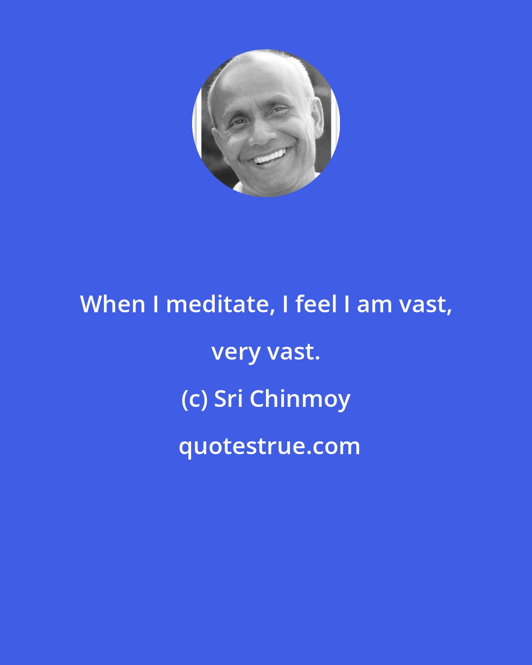 Sri Chinmoy: When I meditate, I feel I am vast, very vast.