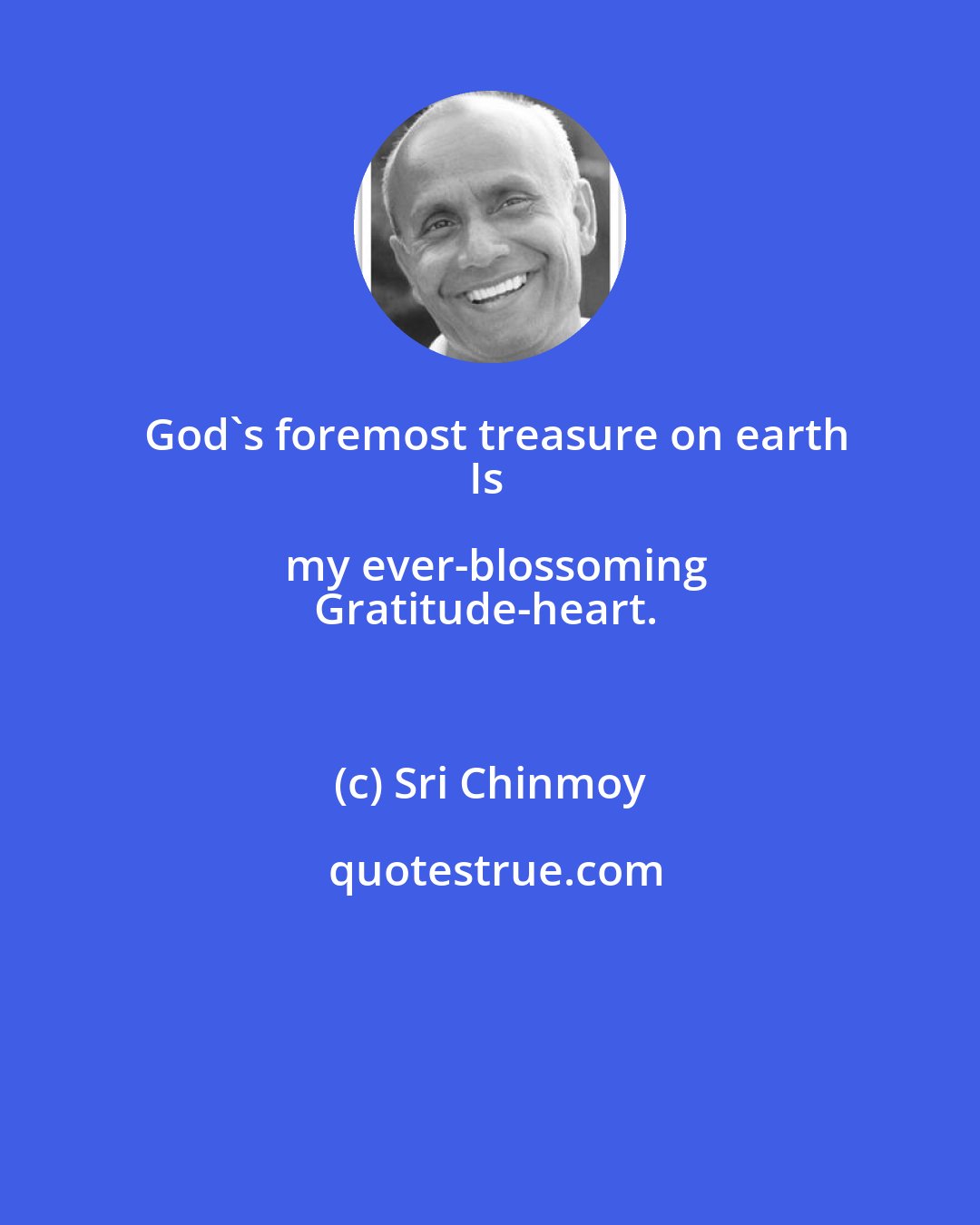 Sri Chinmoy: God's foremost treasure on earth
Is my ever-blossoming
Gratitude-heart.