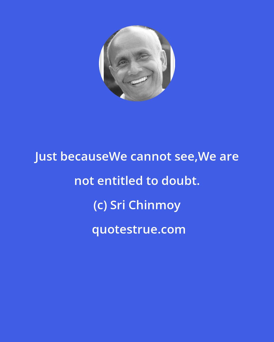 Sri Chinmoy: Just becauseWe cannot see,We are not entitled to doubt.