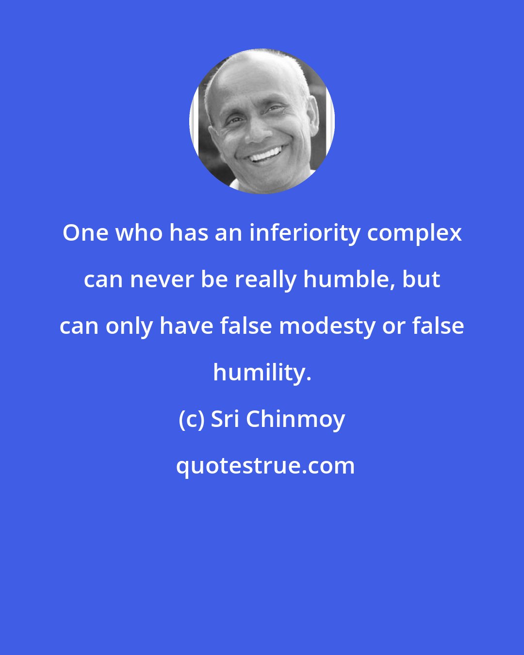 Sri Chinmoy: One who has an inferiority complex can never be really humble, but can only have false modesty or false humility.