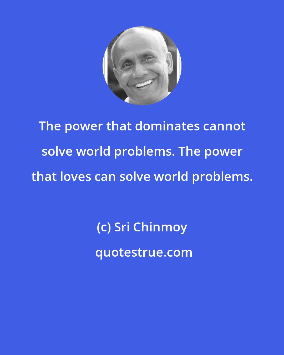 Sri Chinmoy: The power that dominates cannot solve world problems. The power that loves can solve world problems.