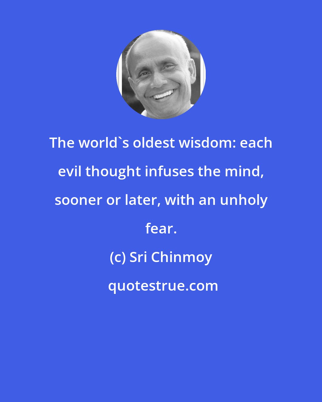 Sri Chinmoy: The world's oldest wisdom: each evil thought infuses the mind, sooner or later, with an unholy fear.