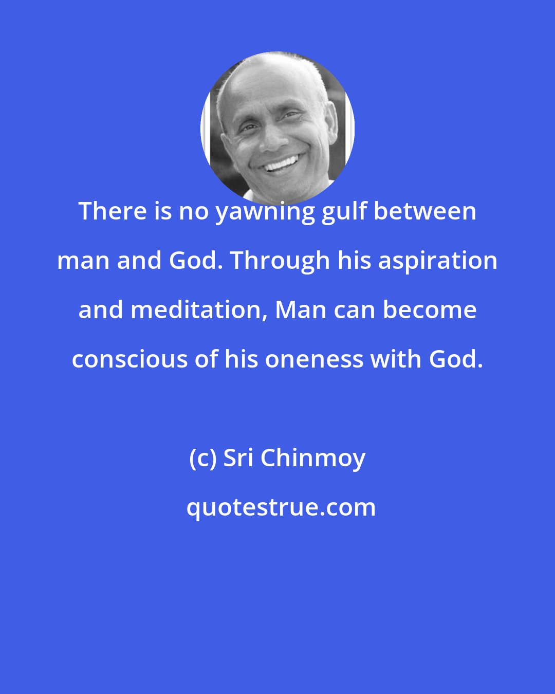 Sri Chinmoy: There is no yawning gulf between man and God. Through his aspiration and meditation, Man can become conscious of his oneness with God.