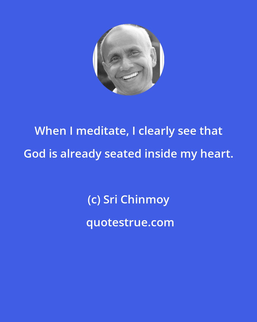 Sri Chinmoy: When I meditate, I clearly see that God is already seated inside my heart.