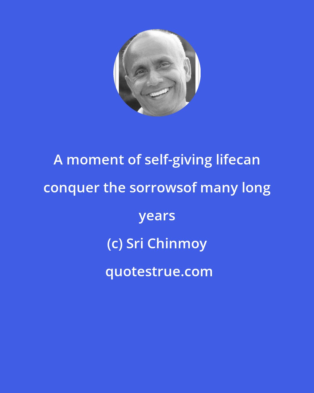 Sri Chinmoy: A moment of self-giving lifecan conquer the sorrowsof many long years