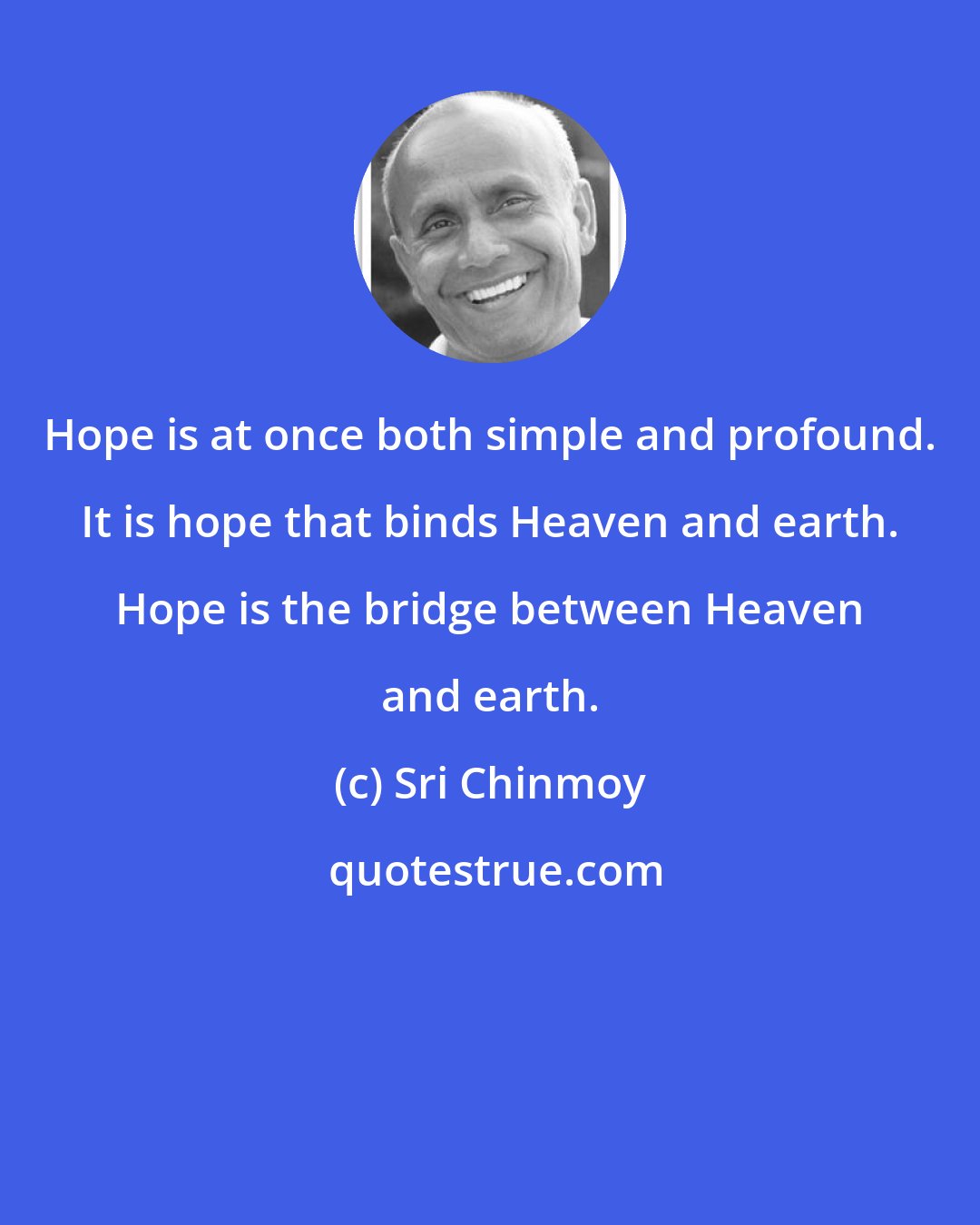 Sri Chinmoy: Hope is at once both simple and profound. It is hope that binds Heaven and earth. Hope is the bridge between Heaven and earth.