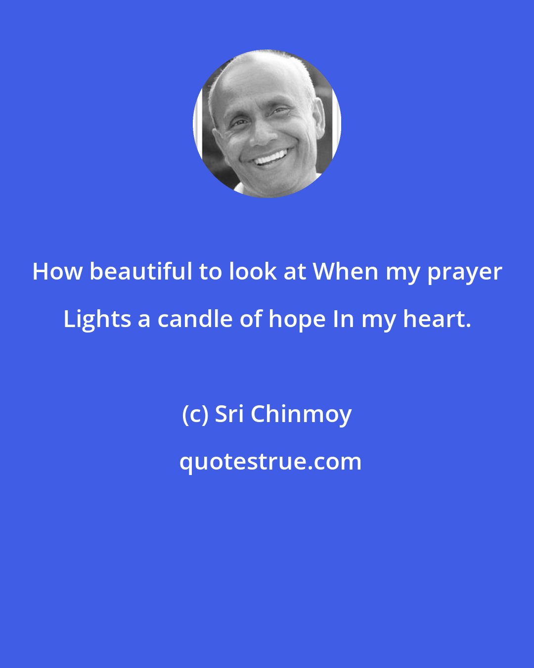 Sri Chinmoy: How beautiful to look at When my prayer Lights a candle of hope In my heart.